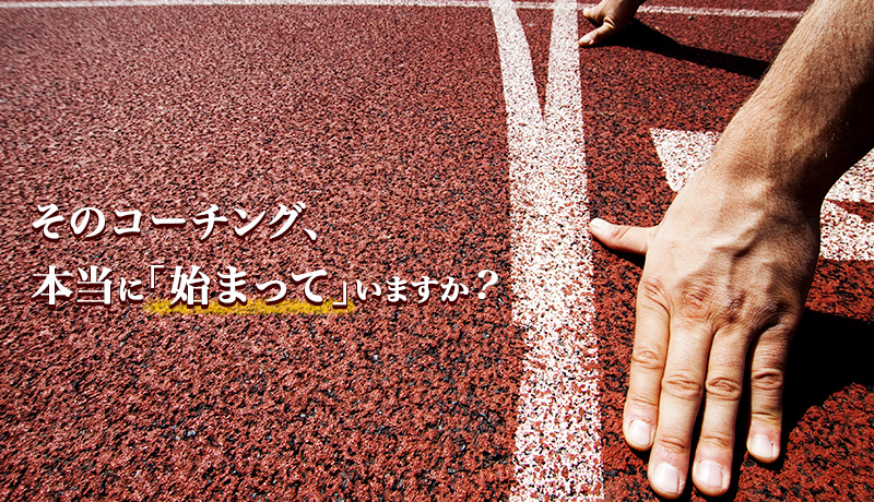 そのコーチング、本当に「始まって」いますか？