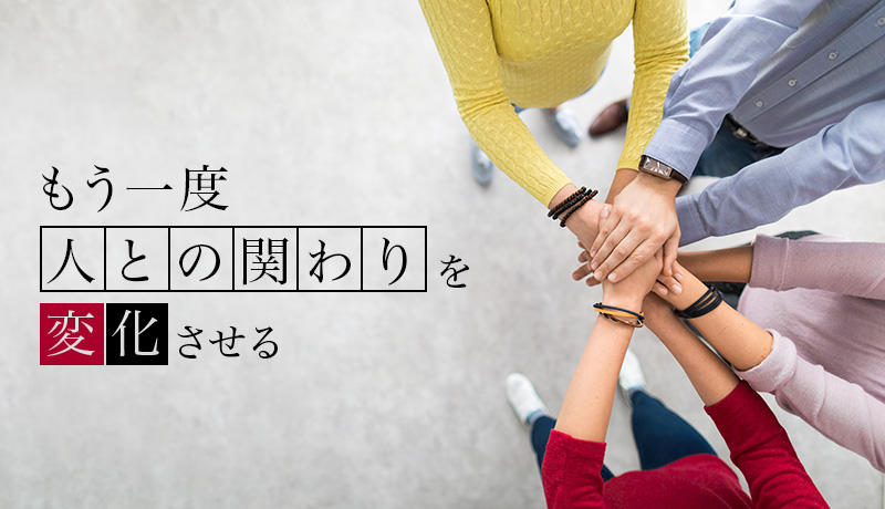 もう一度「人との関わり」を変化させる
