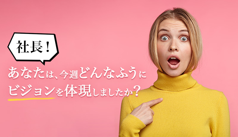 社長！　あなたは、今週どんなふうにビジョンを体現しましたか？