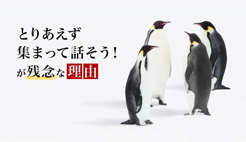 「とりあえず集まって話そう！」が残念な理由