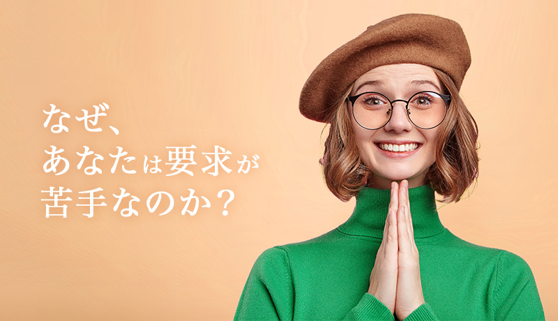 なぜ、あなたは要求が苦手なのか？