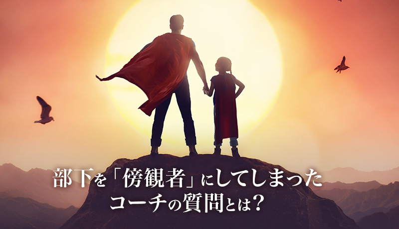 部下を「傍観者」にしてしまったコーチの質問とは？