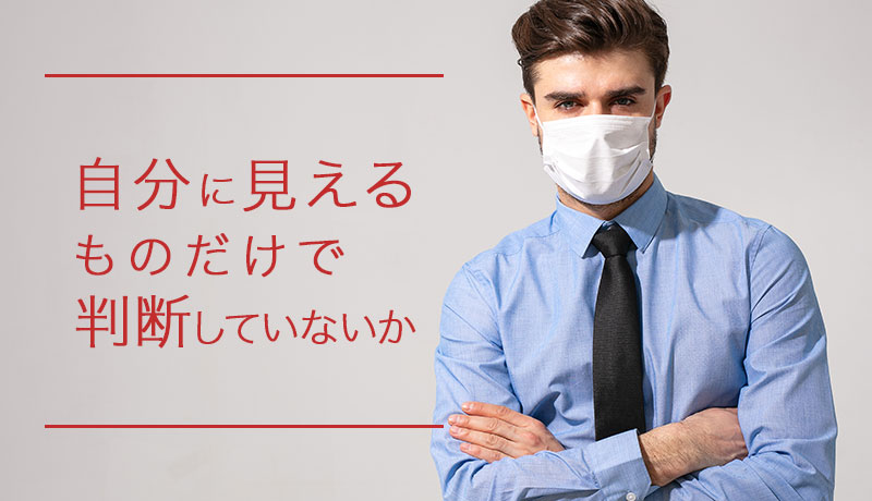 自分に見えるものだけで判断していないか