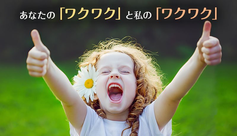 あなたの「ワクワク」と私の「ワクワク」