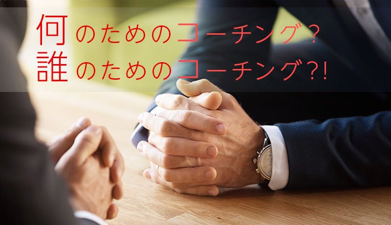 何のためのコーチング？　誰のためのコーチング？！