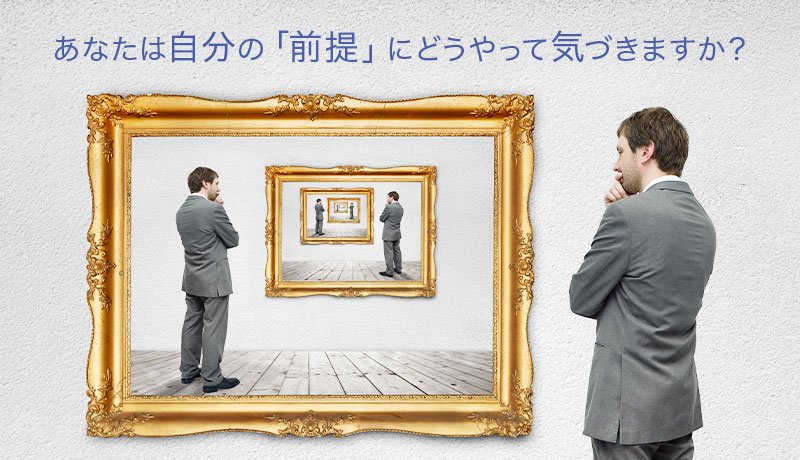 あなたは自分の「前提」にどうやって気づきますか？