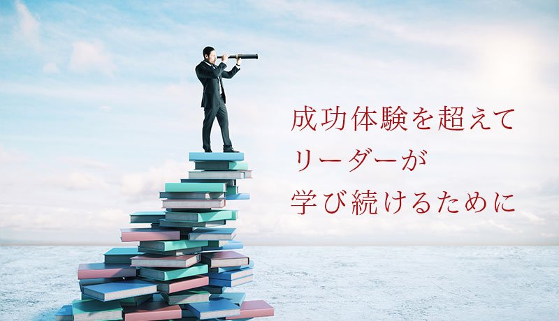 成功体験を超えてリーダーが学び続けるために