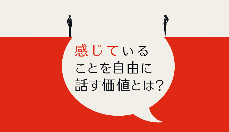 感じていることを自由に話す価値とは？