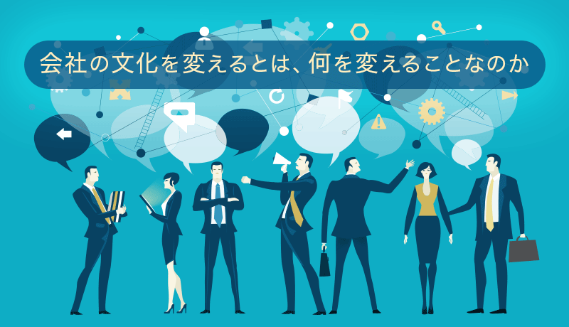 会社の文化を変えるとは、何を変えることなのか