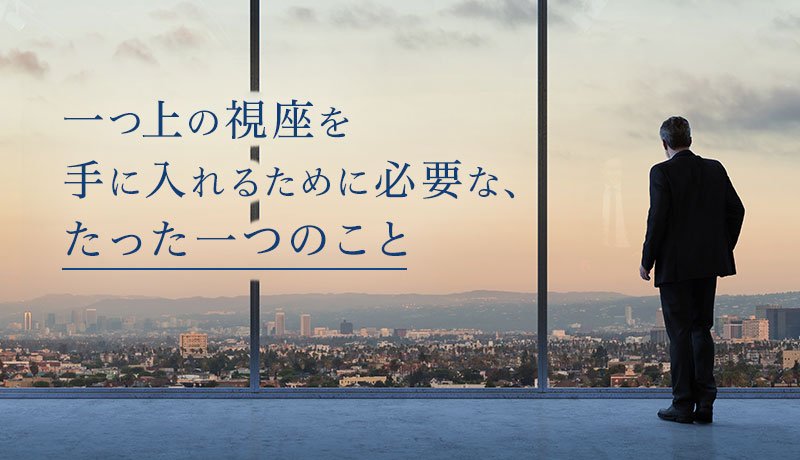 一つ上の視座を手に入れるために必要な、たった一つのこと