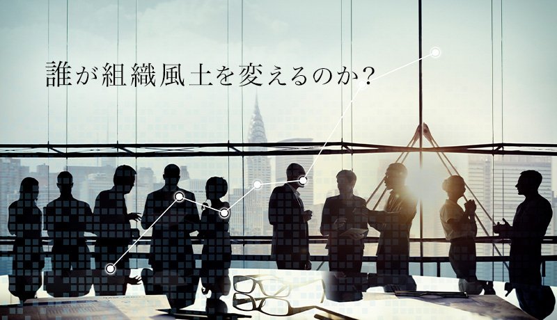 誰が組織風土を変えるのか？