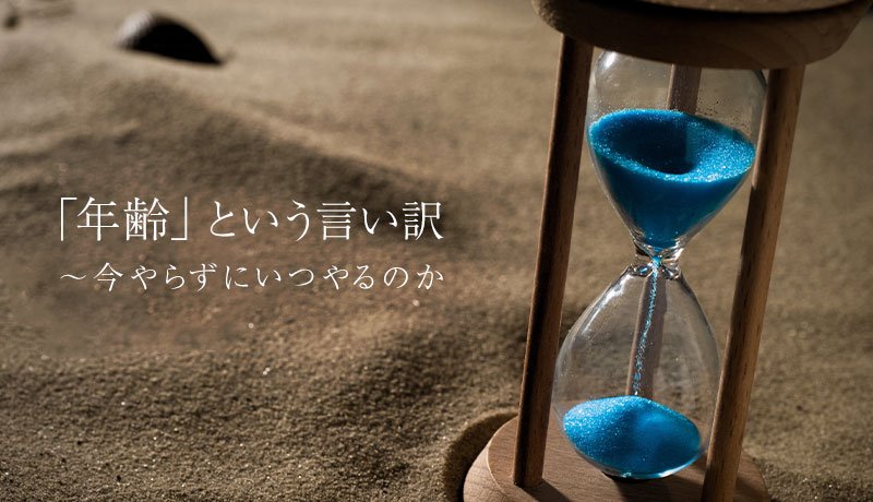 「年齢」という言い訳～今やらずにいつやるのか