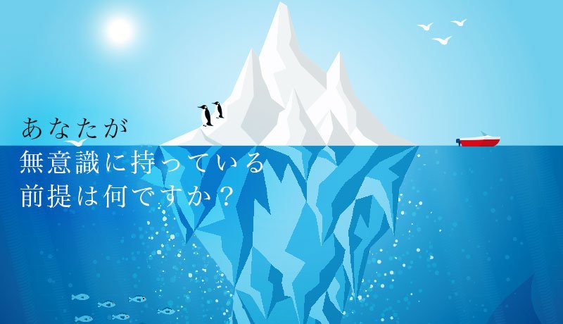 あなたが無意識に持っている前提は何ですか？
