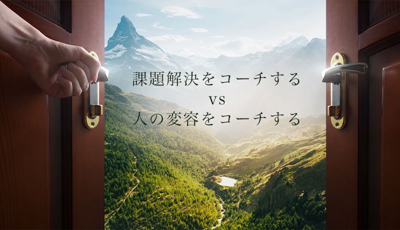 課題解決をコーチする vs 人の変容をコーチする