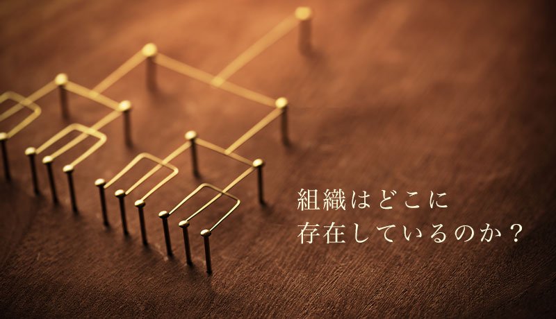 組織はどこに存在しているのか？